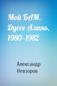 Мой БАМ. Дуссе-Алинь, 1980—1982