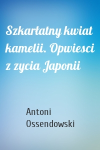 Szkarłatny kwiat kamelii. Opwiesci z zycia Japonii