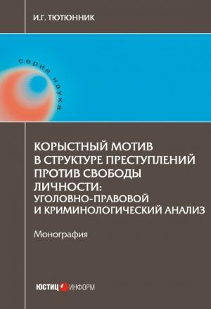 Обложка книги «Корыстный мотив в структуре преступлений против свободы личности. Уголовно-правовой и криминологический анализ» — Игорь Тютюнник