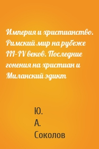 Империя и христианство. Римский мир на рубеже III–IV веков. Последние гонения на христиан и Миланский эдикт