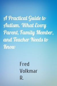 A Practical Guide to Autism. What Every Parent, Family Member, and Teacher Needs to Know