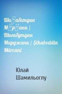 Шиһабетдин Мәрҗани / Шигабутдин Марджани / Şihabeddin Märcani