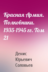 Красная Армия. Полковники. 1935-1945 гг. Том 21