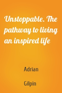 Unstoppable. The pathway to living an inspired life