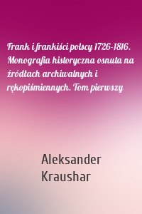 Frank i frankiści polscy 1726-1816. Monografia historyczna osnuta na źródłach archiwalnych i rękopiśmiennych. Tom pierwszy