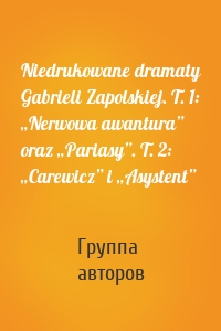 Niedrukowane dramaty Gabrieli Zapolskiej. T. 1: „Nerwowa awantura” oraz „Pariasy”. T. 2: „Carewicz” i „Asystent”