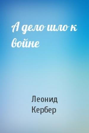 Обложка книги «А дело шло к войне» — Л Кербер