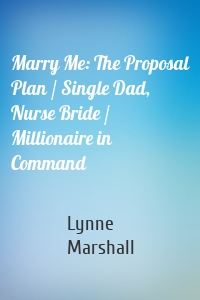 Marry Me: The Proposal Plan / Single Dad, Nurse Bride / Millionaire in Command