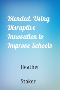 Blended. Using Disruptive Innovation to Improve Schools