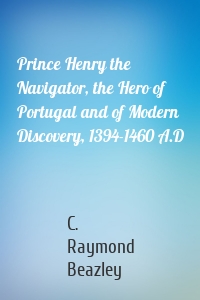 Prince Henry the Navigator, the Hero of Portugal and of Modern Discovery, 1394-1460 A.D