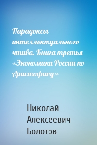 Парадоксы интеллектуального чтива. Книга третья «Экономика России по Аристофану»