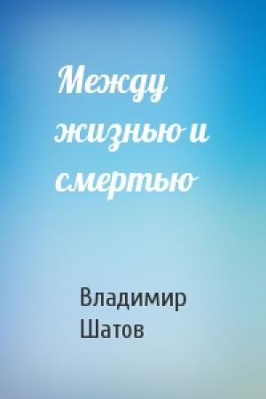 Обложка книги «Между жизнью и смертью» — Владимир Шатов