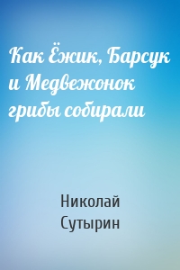 Как Ёжик, Барсук и Медвежонок грибы собирали