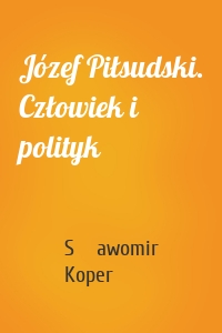 Józef Piłsudski. Człowiek i polityk