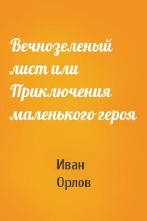Обложка книги «Вечнозеленый лист или Приключения маленького героя» — Иван Алексеевич Орлов