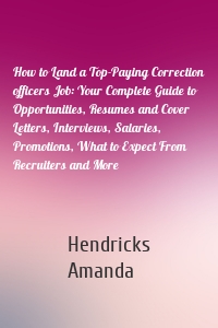 How to Land a Top-Paying Correction officers Job: Your Complete Guide to Opportunities, Resumes and Cover Letters, Interviews, Salaries, Promotions, What to Expect From Recruiters and More