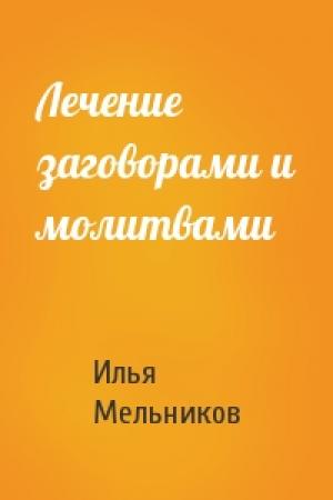Обложка книги «Лечение заговорами и молитвами» — Илья Мельников