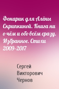 Фонарик для Алёны Скрипкиной. Книга ни о чём и обо всём сразу. Избранное. Стихи 2009—2017