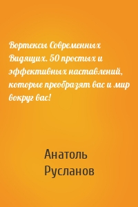 Вортексы Современных Видящих. 50 простых и эффективных наставлений, которые преобразят вас и мир вокруг вас!