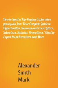 How to Land a Top-Paying Exploration geologists Job: Your Complete Guide to Opportunities, Resumes and Cover Letters, Interviews, Salaries, Promotions, What to Expect From Recruiters and More