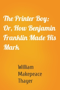 The Printer Boy; Or, How Benjamin Franklin Made His Mark