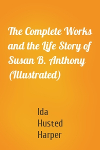 The Complete Works and the Life Story of Susan B. Anthony (Illustrated)