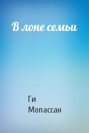 Обложка книги «В лоне семьи» — Ги де Мопассан