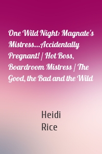 One Wild Night: Magnate's Mistress...Accidentally Pregnant! / Hot Boss, Boardroom Mistress / The Good, the Bad and the Wild