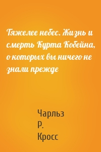 Тяжелее небес. Жизнь и смерть Курта Кобейна, о которых вы ничего не знали прежде