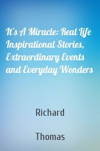 It’s A Miracle: Real Life Inspirational Stories, Extraordinary Events and Everyday Wonders