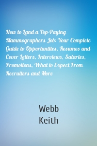 How to Land a Top-Paying Mammographers Job: Your Complete Guide to Opportunities, Resumes and Cover Letters, Interviews, Salaries, Promotions, What to Expect From Recruiters and More