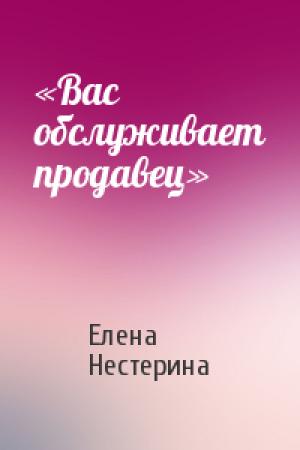 Обложка книги ««Вас обслуживает продавец»» — Елена Нестерина