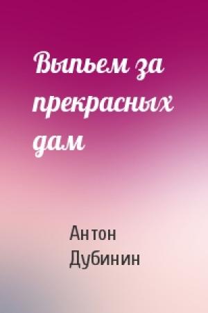 Обложка книги «Выпьем за прекрасных дам» — Антон Дубинин
