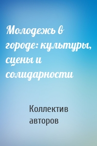 Молодежь в городе: культуры, сцены и солидарности