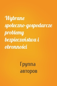 Wybrane społeczno-gospodarcze problemy bezpieczeństwa i obronności