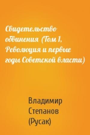 Обложка книги «Свидетельство обвинения (Том 1, Революция и первые годы Советской власти)» — Владимир Степанов (Русак)