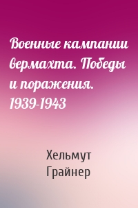 Военные кампании вермахта. Победы и поражения. 1939-1943