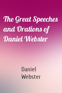 The Great Speeches and Orations of Daniel Webster
