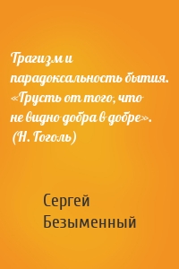 Трагизм и парадоксальность бытия. «Грусть от того, что не видно добра в добре». (Н. Гоголь)