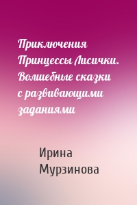 Приключения Принцессы Лисички. Волшебные сказки с развивающими заданиями