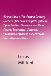 How to Land a Top-Paying Grocery stockers Job: Your Complete Guide to Opportunities, Resumes and Cover Letters, Interviews, Salaries, Promotions, What to Expect From Recruiters and More