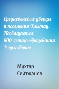 Средневековые дворцы и поселения Улытау. Посвящается 800-летию образования Улуса Жошы