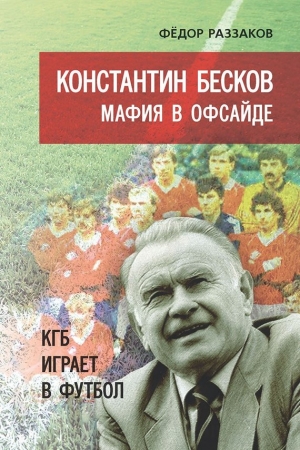 Обложка книги «Константин Бесков. Мафия в офсайде. КГБ играет в футбол» — Федор Раззаков