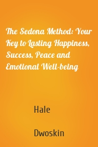 The Sedona Method: Your Key to Lasting Happiness, Success, Peace and Emotional Well-being