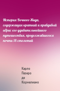 История Вечного Жида, содержащая краткий и правдивый абрис его удивительнейшего путешествия, продолжавшегося почти 18 столетий