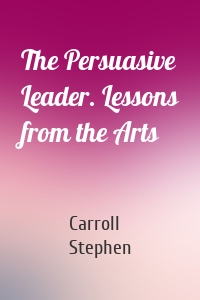 The Persuasive Leader. Lessons from the Arts