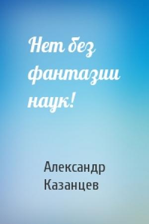 Обложка книги «Нет без фантазии наук!» — Александр Казанцев