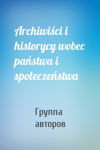 Archiwiści i historycy wobec państwa i społeczeństwa
