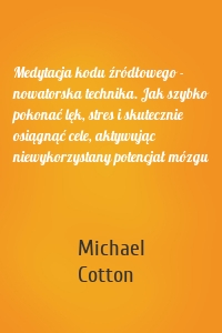 Medytacja kodu źródłowego - nowatorska technika. Jak szybko pokonać lęk, stres i skutecznie osiągnąć cele, aktywując niewykorzystany potencjał mózgu