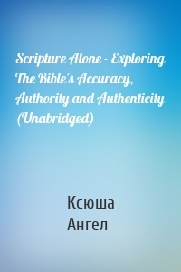 Scripture Alone - Exploring The Bible's Accuracy, Authority and Authenticity (Unabridged)